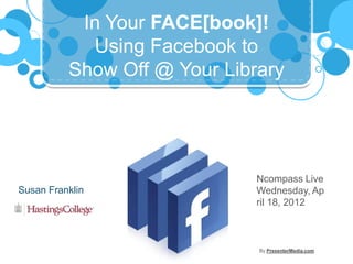 In Your FACE[book]!
            Using Facebook to
          Show Off @ Your Library




                              Ncompass Live
Susan Franklin                Wednesday, Ap
                              ril 18, 2012



                              By PresenterMedia.com
 
