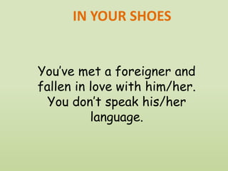 You’ve met a foreigner and
fallen in love with him/her.
You don’t speak his/her
language.
IN YOUR SHOES
 