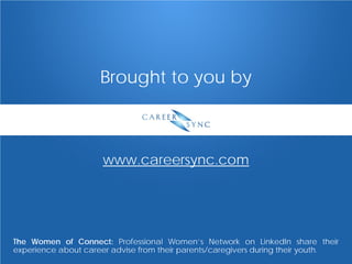 Brought to you by 
www.careersync.com 
The Women of Connect: Professional Women’s Network on LinkedIn share their experience about career advise from their parents/caregivers during their youth. 