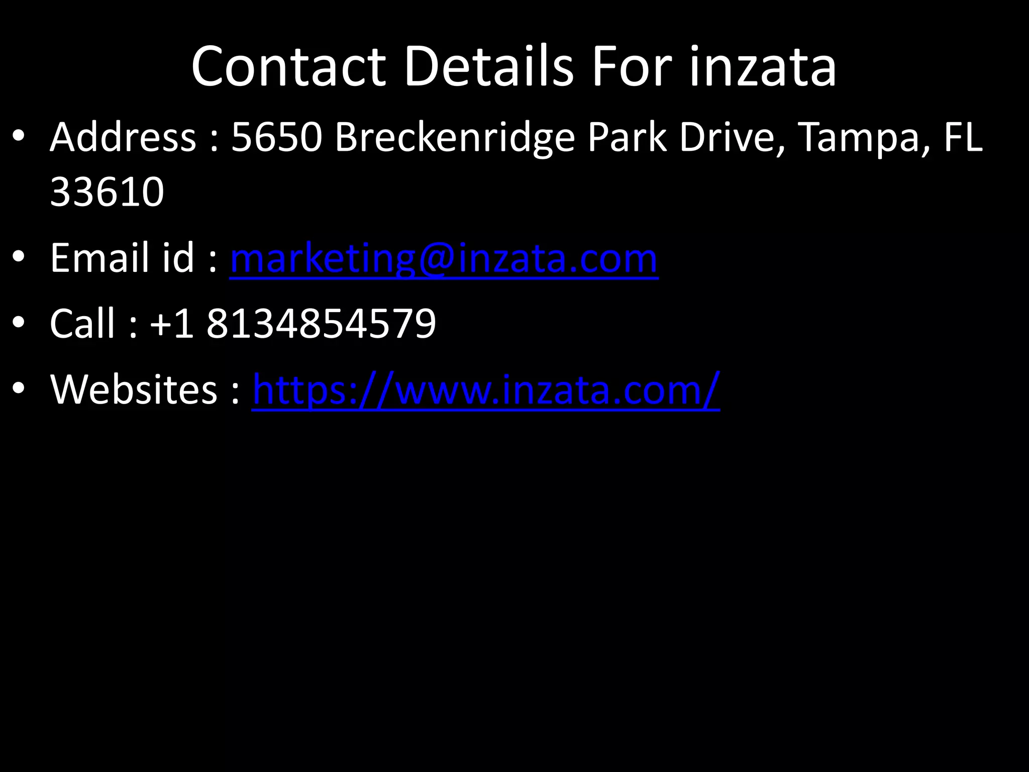 Contact Details For inzata
• Address : 5650 Breckenridge Park Drive, Tampa, FL
33610
• Email id : marketing@inzata.com
• Call : +1 8134854579
• Websites : https://www.inzata.com/