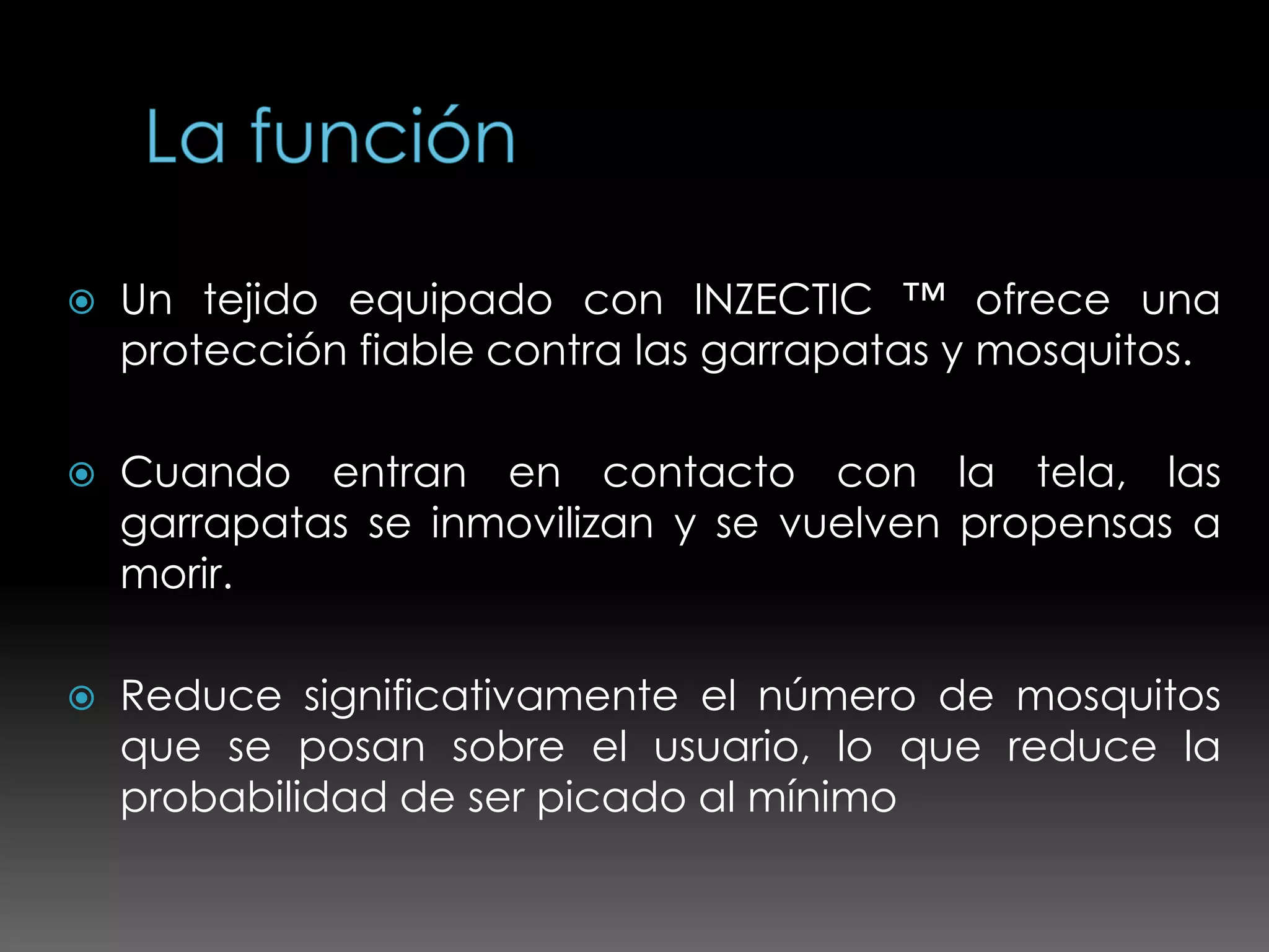    Un tejido equipado con INZECTIC ™ ofrece una
    protección fiable contra las garrapatas y mosquitos.

   Cuando entran en contacto con la tela, las
    garrapatas se inmovilizan y se vuelven propensas a
    morir.

   Reduce significativamente el número de mosquitos
    que se posan sobre el usuario, lo que reduce la
    probabilidad de ser picado al mínimo
 