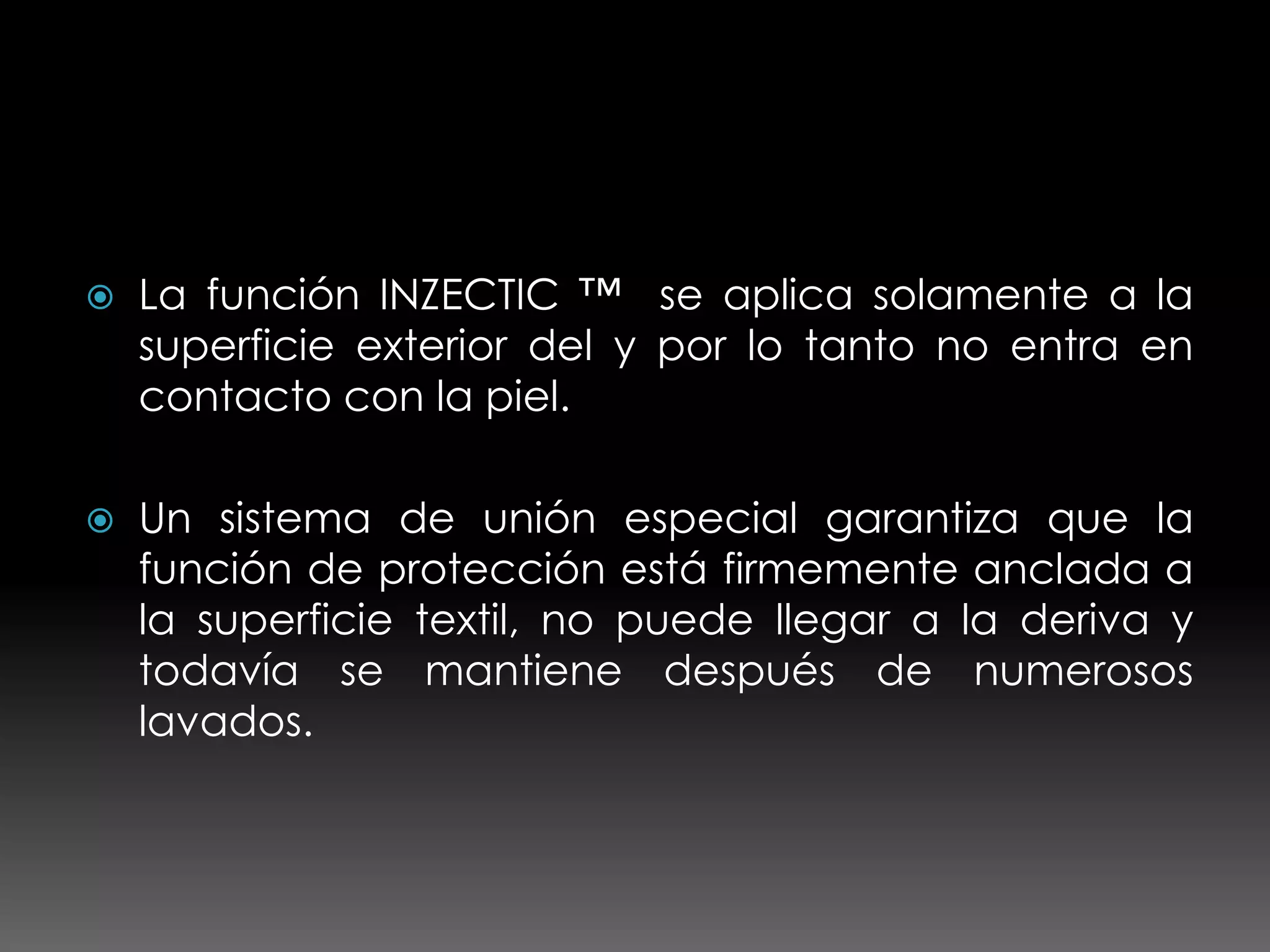    La función INZECTIC ™ se aplica solamente a la
    superficie exterior del y por lo tanto no entra en
    contacto con la piel.

   Un sistema de unión especial garantiza que la
    función de protección está firmemente anclada a
    la superficie textil, no puede llegar a la deriva y
    todavía se mantiene después de numerosos
    lavados.
 