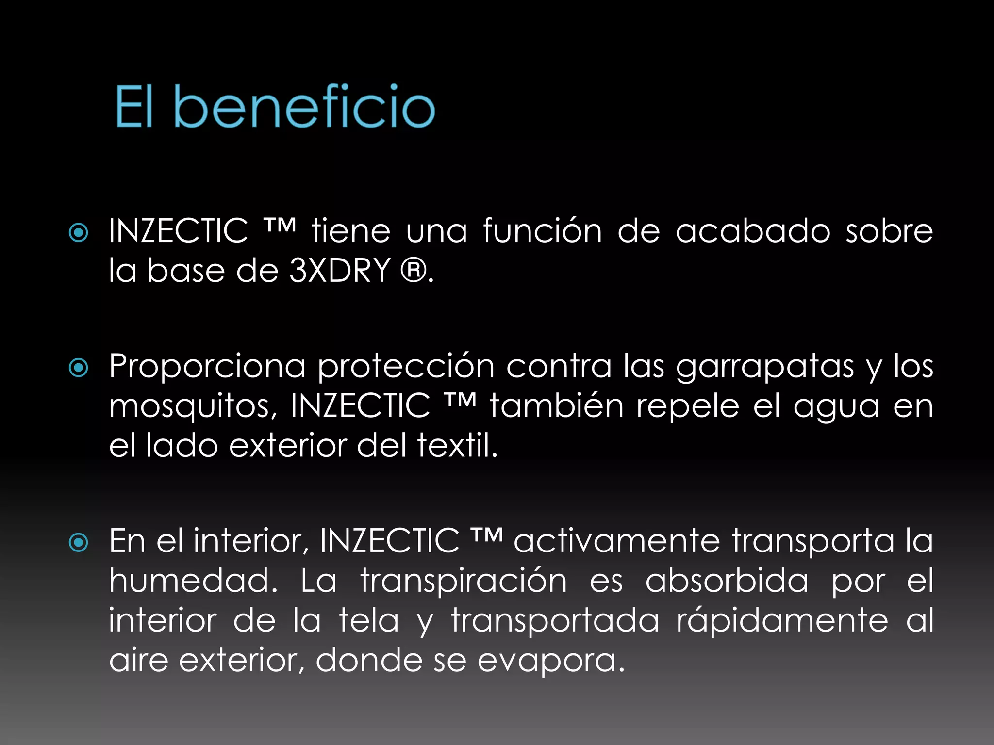    INZECTIC ™ tiene una función de acabado sobre
    la base de 3XDRY ®.

   Proporciona protección contra las garrapatas y los
    mosquitos, INZECTIC ™ también repele el agua en
    el lado exterior del textil.

   En el interior, INZECTIC ™ activamente transporta la
    humedad. La transpiración es absorbida por el
    interior de la tela y transportada rápidamente al
    aire exterior, donde se evapora.
 
