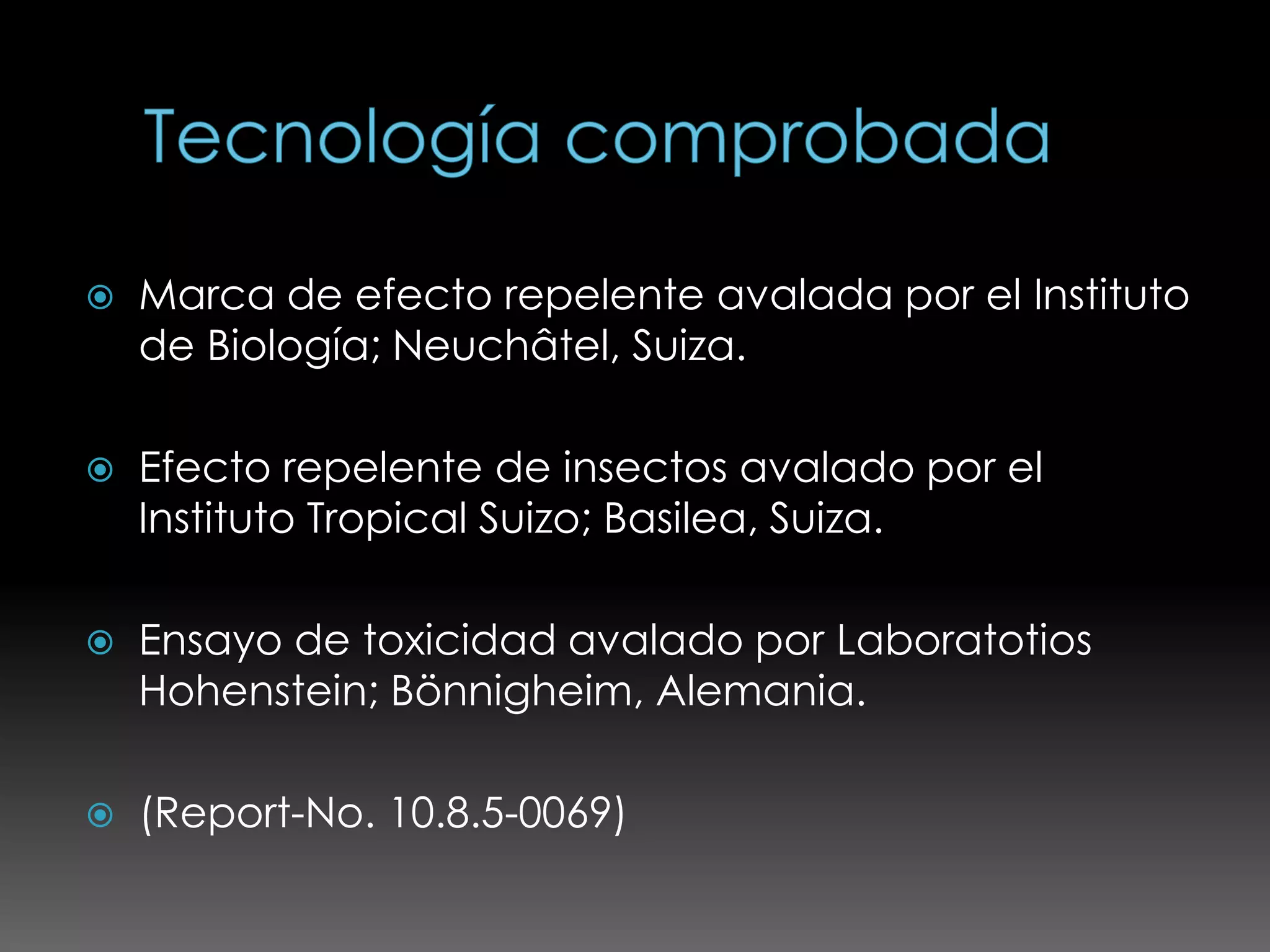    Marca de efecto repelente avalada por el Instituto
    de Biología; Neuchâtel, Suiza.

   Efecto repelente de insectos avalado por el
    Instituto Tropical Suizo; Basilea, Suiza.

   Ensayo de toxicidad avalado por Laboratotios
    Hohenstein; Bönnigheim, Alemania.

   (Report-No. 10.8.5-0069)
 