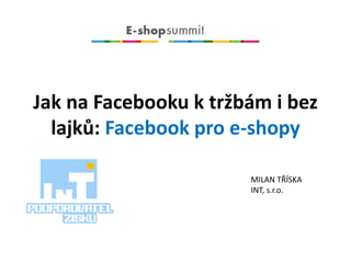 Jak na Facebooku k tržbám i bez
lajků: Facebook pro e-shopy
MILAN TŘÍSKA
INT, s.r.o.
 