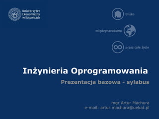 Inżynieria Oprogramowania
mgr Artur Machura
e-mail: artur.machura@uekat.pl
Prezentacja bazowa - sylabus
 