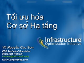 Vũ Nguyễn Cao Sơn EPG Technical Specialist Microsoft Vietnam [email_address] www.CaoSonBlog.com Tối ưu hóa  Cơ sở Hạ tầng 