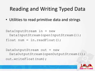 Reading and Writing Typed Data
• Utilities to read primitive data and strings

DataInputStream in = new
  DataInputStream(openInputStream());
float num = in.readFloat();

DataOutputStream out = new
  DataOutputStream(openOutputStream());
out.writeFloat(num);
 