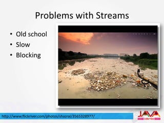 Problems with Streams
    • Old school
    • Slow
    • Blocking




http://www.flickriver.com/photos/shazral/3565328977/
 