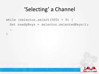 ‘Selecting’ a Channel
while (selector.select(500) > 0) {
  Set readyKeys = selector.selectedKeys();
  …
}
 