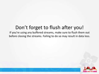 Don’t forget to flush after you!
If you’re using any buffered streams, make sure to flush them out
before closing the streams. Failing to do so may result in data loss.
 