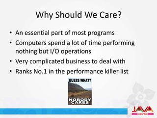 Why Should We Care?
• An essential part of most programs
• Computers spend a lot of time performing
  nothing but I/O operations
• Very complicated business to deal with
• Ranks No.1 in the performance killer list
 