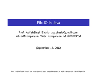File IO in Java

       Prof. AshishSingh Bhatia, ast.bhatia@gmail.com,
     ashish@asbspace.in, Web: asbspace.in, M:9879009551


                                 September 18, 2012




Prof. AshishSingh Bhatia, ast.bhatia@gmail.com, ashish@asbspace.in, Web: asbspace.in, M:9879009551   1
 