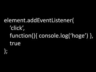 element.addEventListener(
   ’click’,
   function(){ console.log(‘hoge’) },
   true
);
 