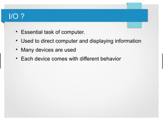I/O ?

Essential task of computer.

Used to direct computer and displaying information

Many devices are used

Each device comes with different behavior
 