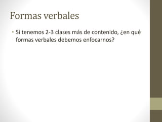 Formas verbales
• Si tenemos 2-3 clases más de contenido, ¿en qué
formas verbales debemos enfocarnos?
 