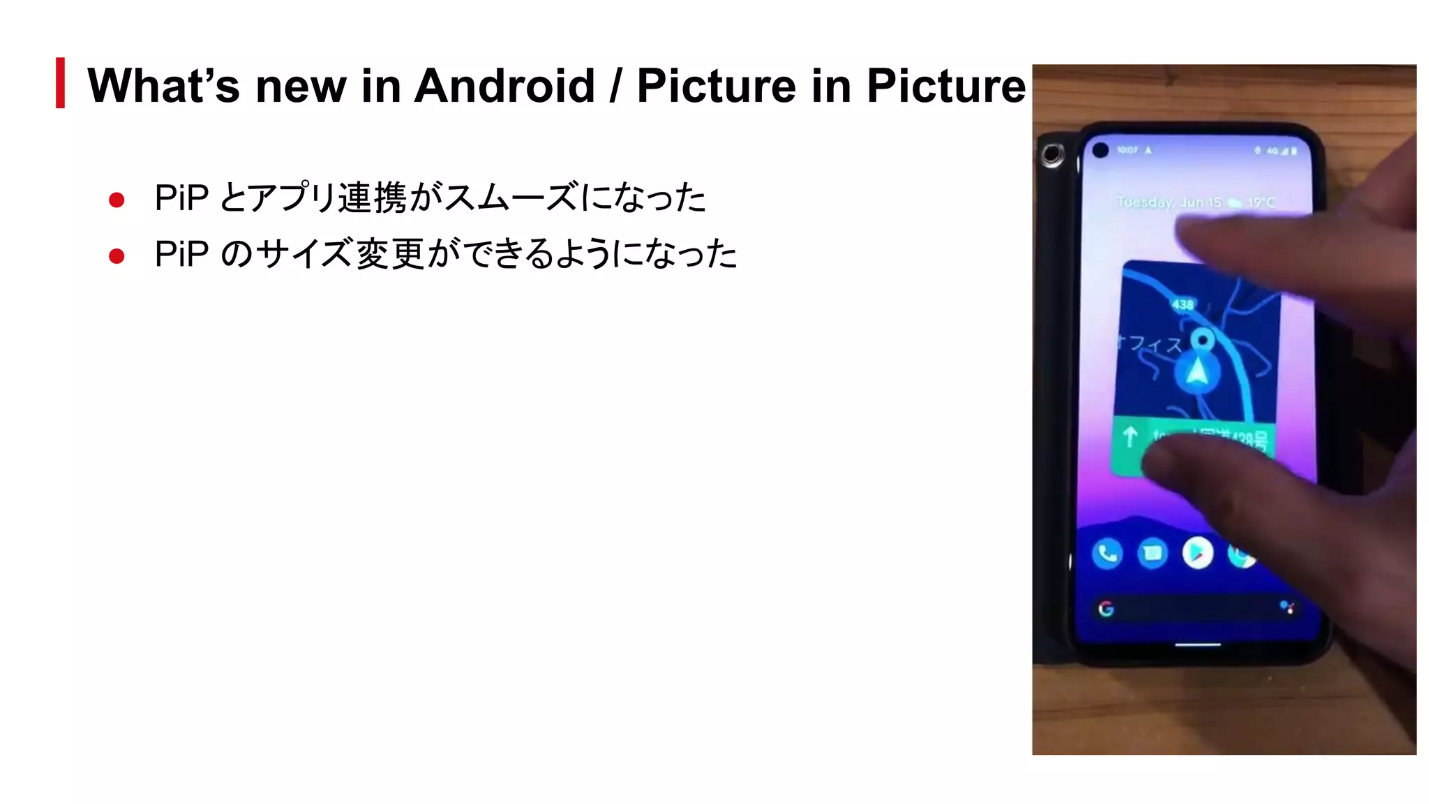 ● PiP とアプリ連携がスムーズになった
● PiP のサイズ変更ができるようになった
What’s new in Android / Picture in Picture
 