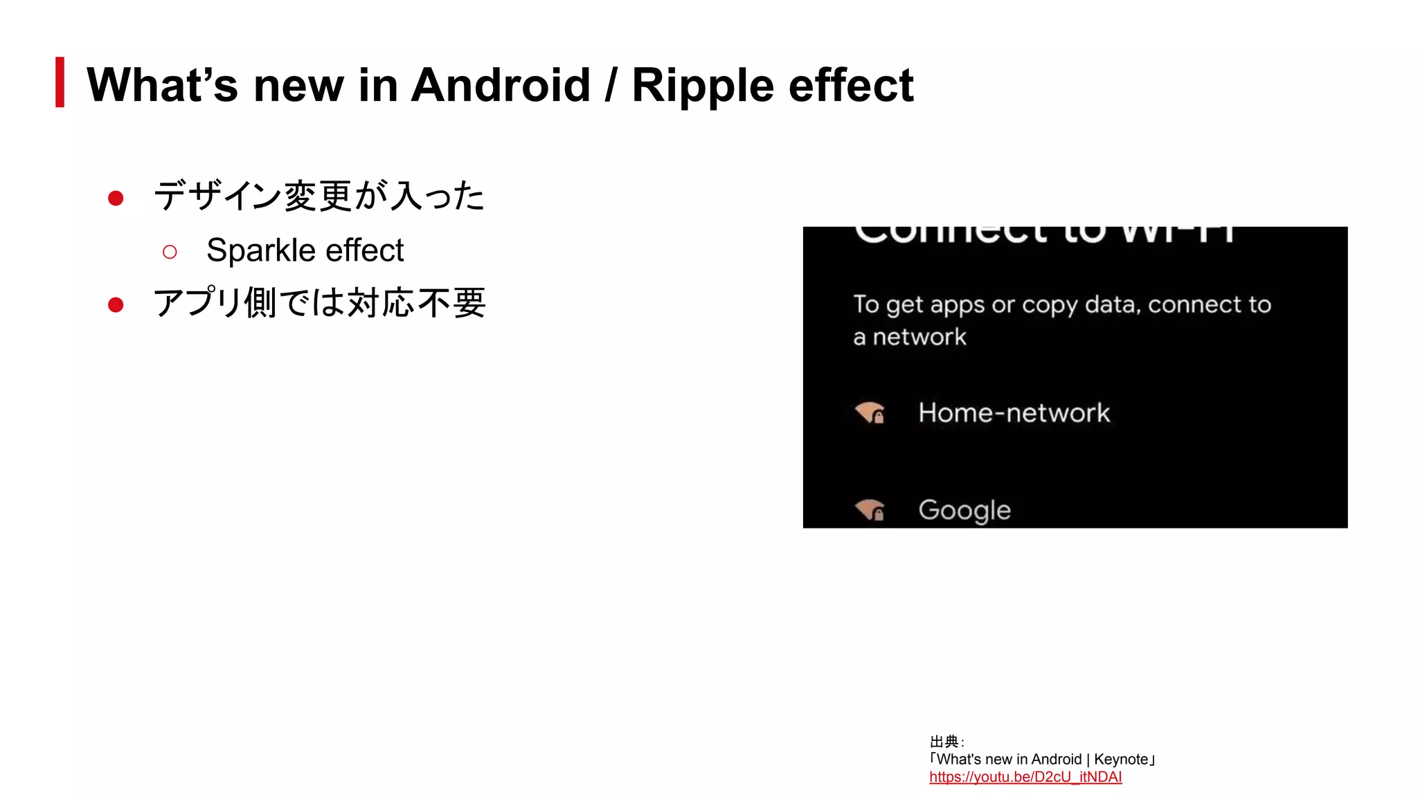 ● デザイン変更が入った
○ Sparkle effect
● アプリ側では対応不要
What’s new in Android / Ripple effect
出典：
「What's new in Android | Keynote」
https://youtu.be/D2cU_itNDAI
 