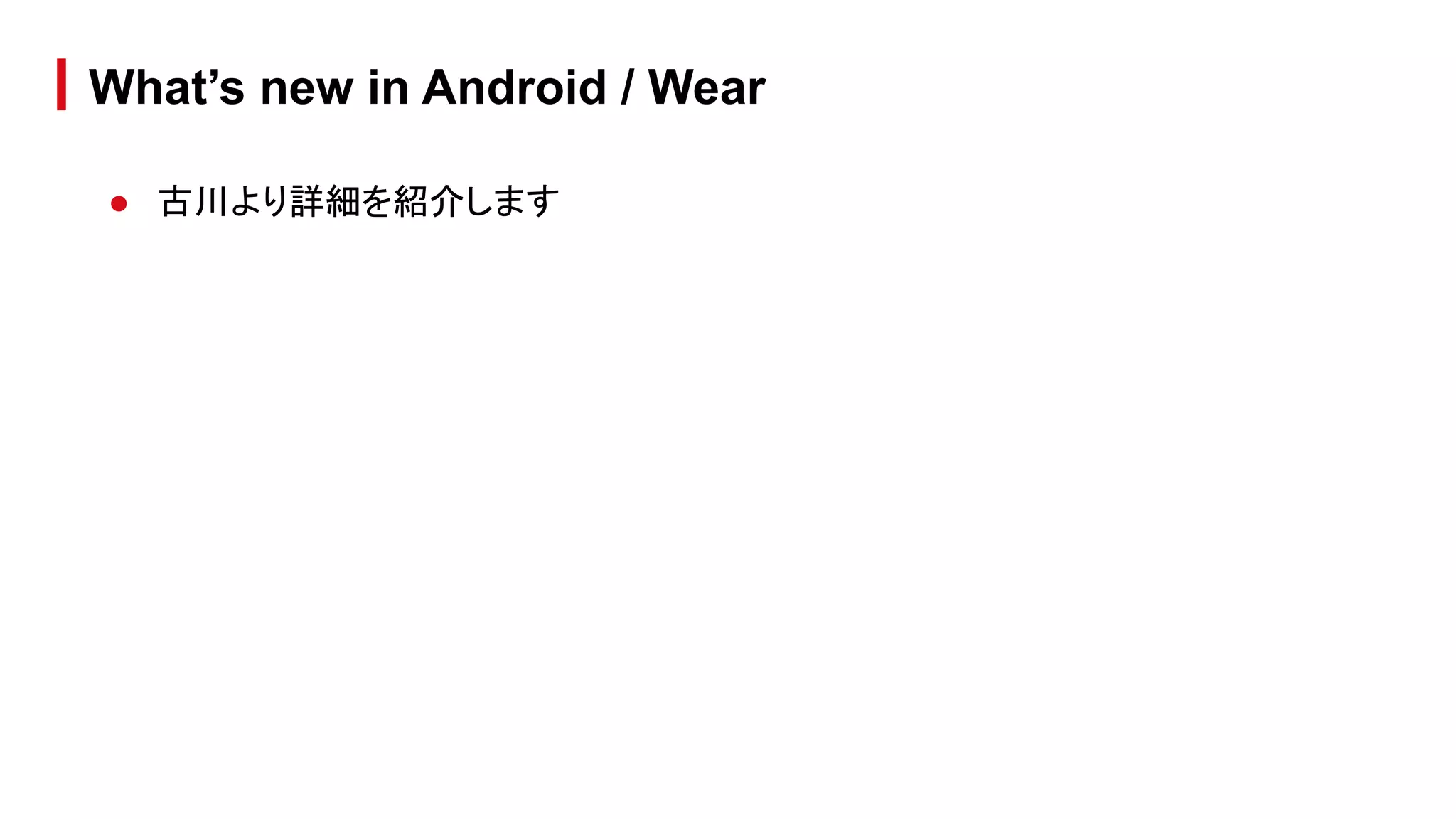 ● 古川より詳細を紹介します
What’s new in Android / Wear
 