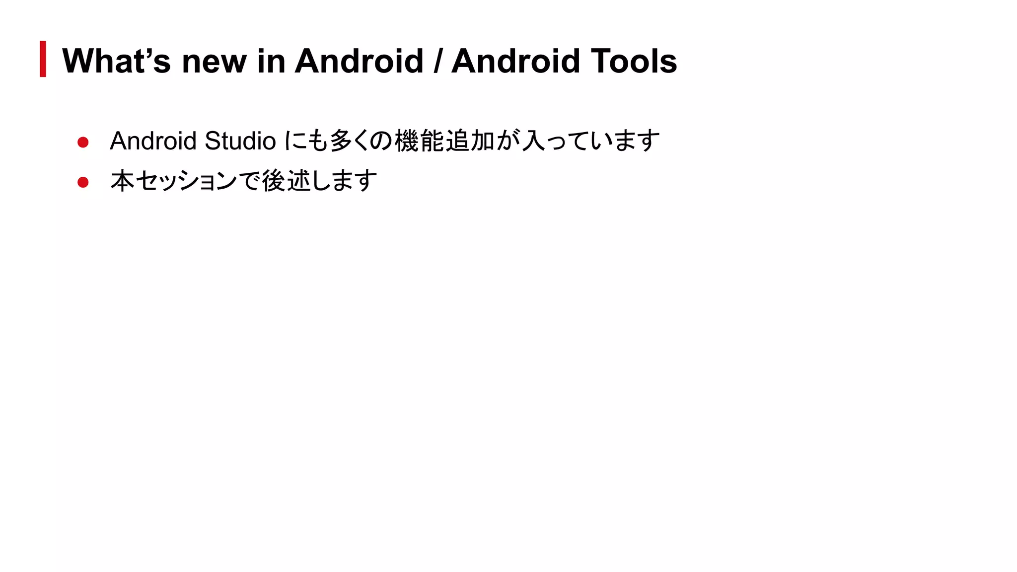 ● Android Studio にも多くの機能追加が入っています
● 本セッションで後述します
What’s new in Android / Android Tools
 