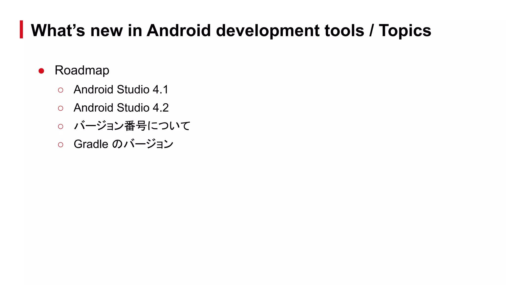 What’s new in Android development tools / Topics
● Roadmap
○ Android Studio 4.1
○ Android Studio 4.2
○ バージョン番号について
○ Gradle のバージョン
 
