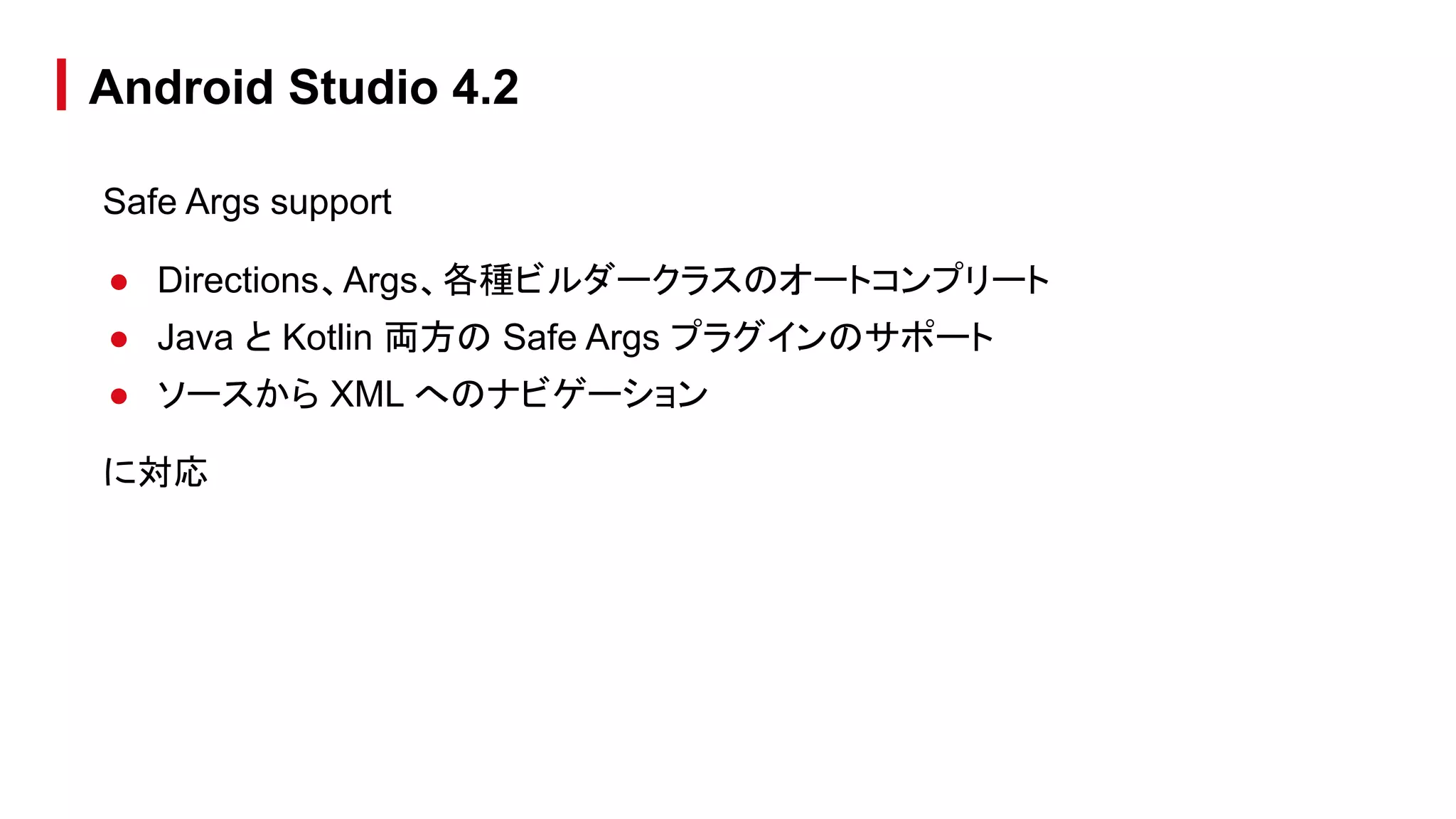 Safe Args support
● Directions、Args、各種ビルダークラスのオートコンプリート
● Java と Kotlin 両方の Safe Args プラグインのサポート
● ソースから XML へのナビゲーション
に対応
Android Studio 4.2
 