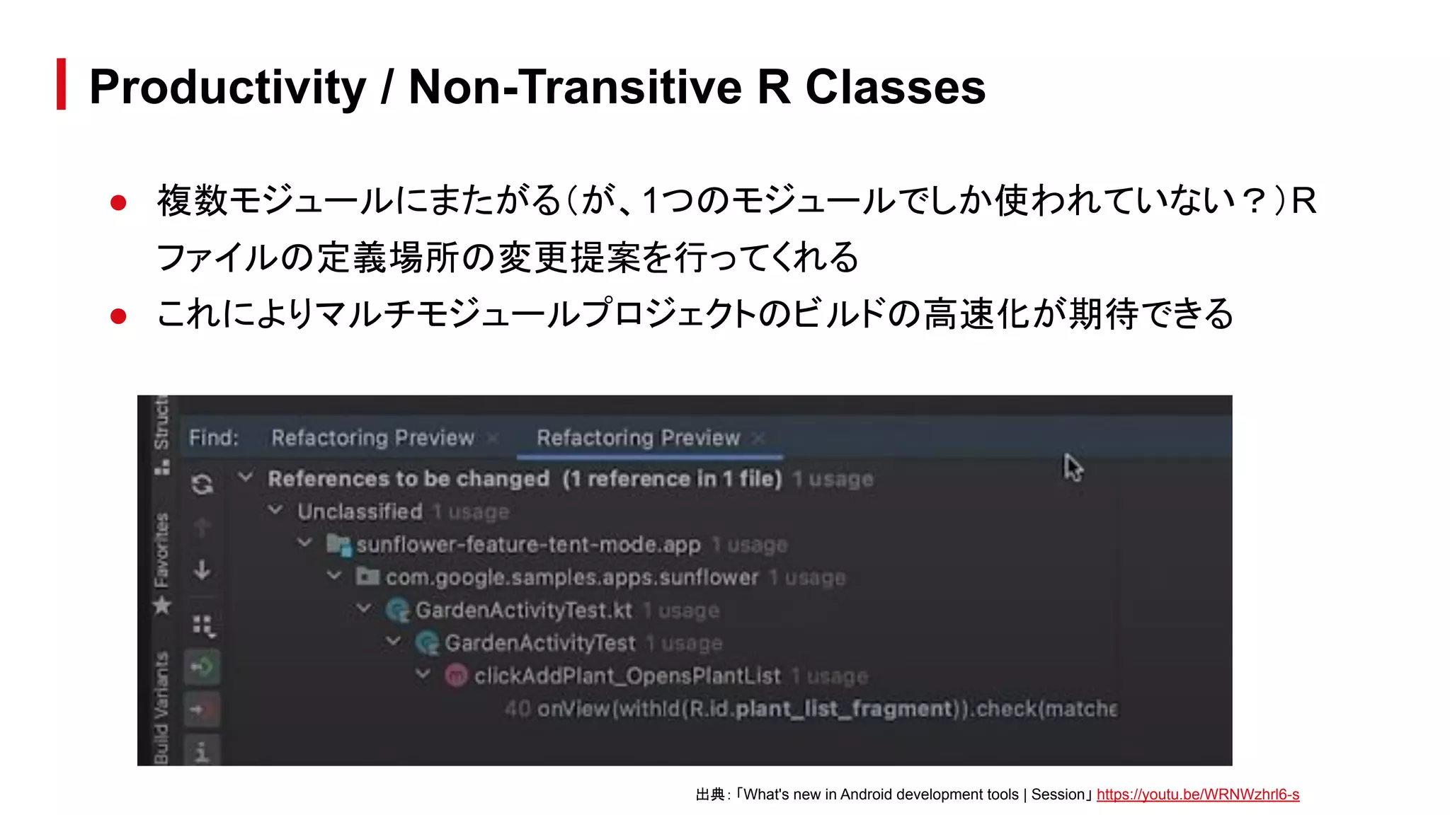● 複数モジュールにまたがる（が、1つのモジュールでしか使われていない？）R
ファイルの定義場所の変更提案を行ってくれる
● これによりマルチモジュールプロジェクトのビルドの高速化が期待できる
Productivity / Non-Transitive R Classes
出典： 「What's new in Android development tools | Session」 https://youtu.be/WRNWzhrl6-s
 