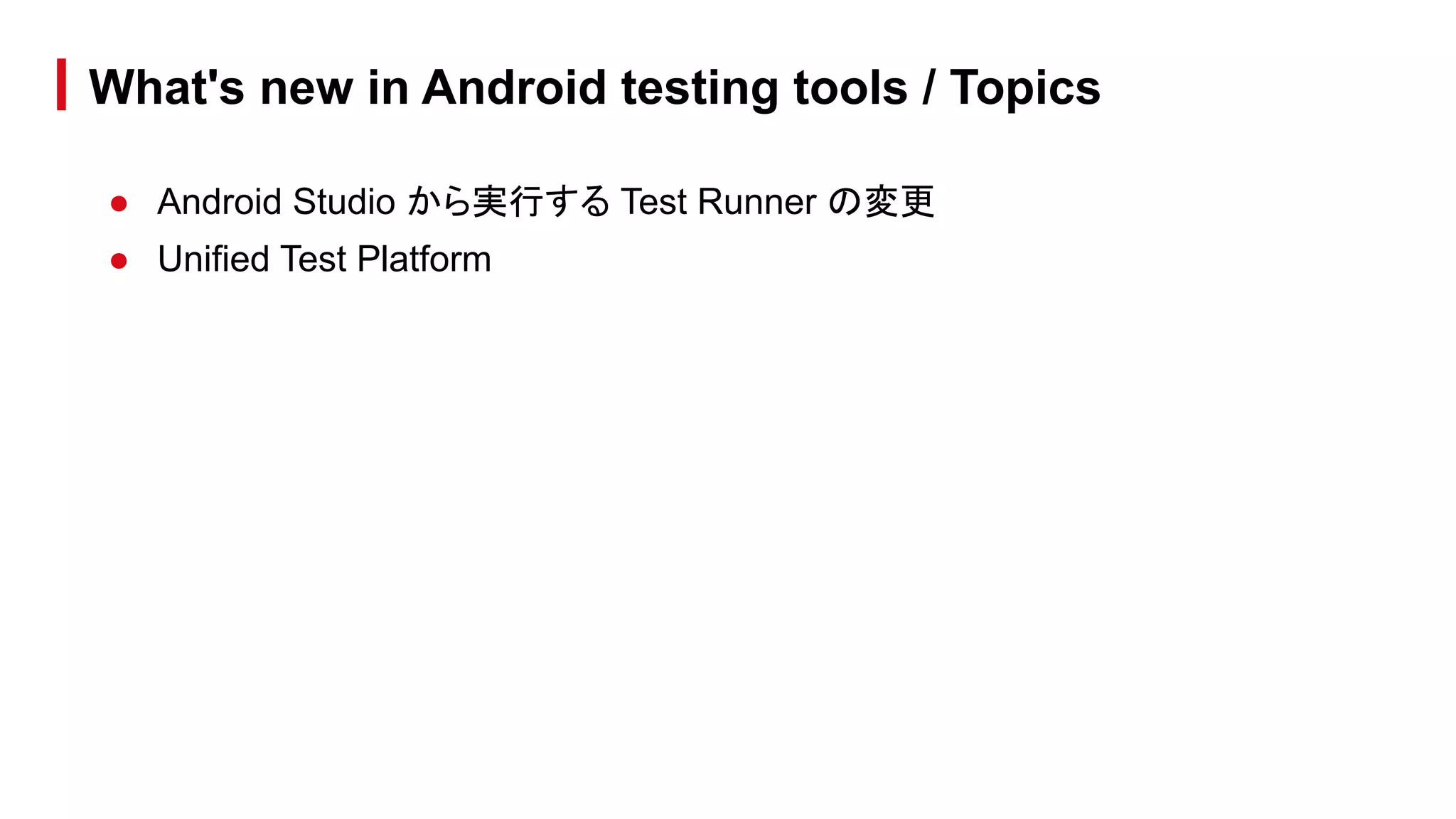● Android Studio から実行する Test Runner の変更
● Unified Test Platform
What's new in Android testing tools / Topics
 