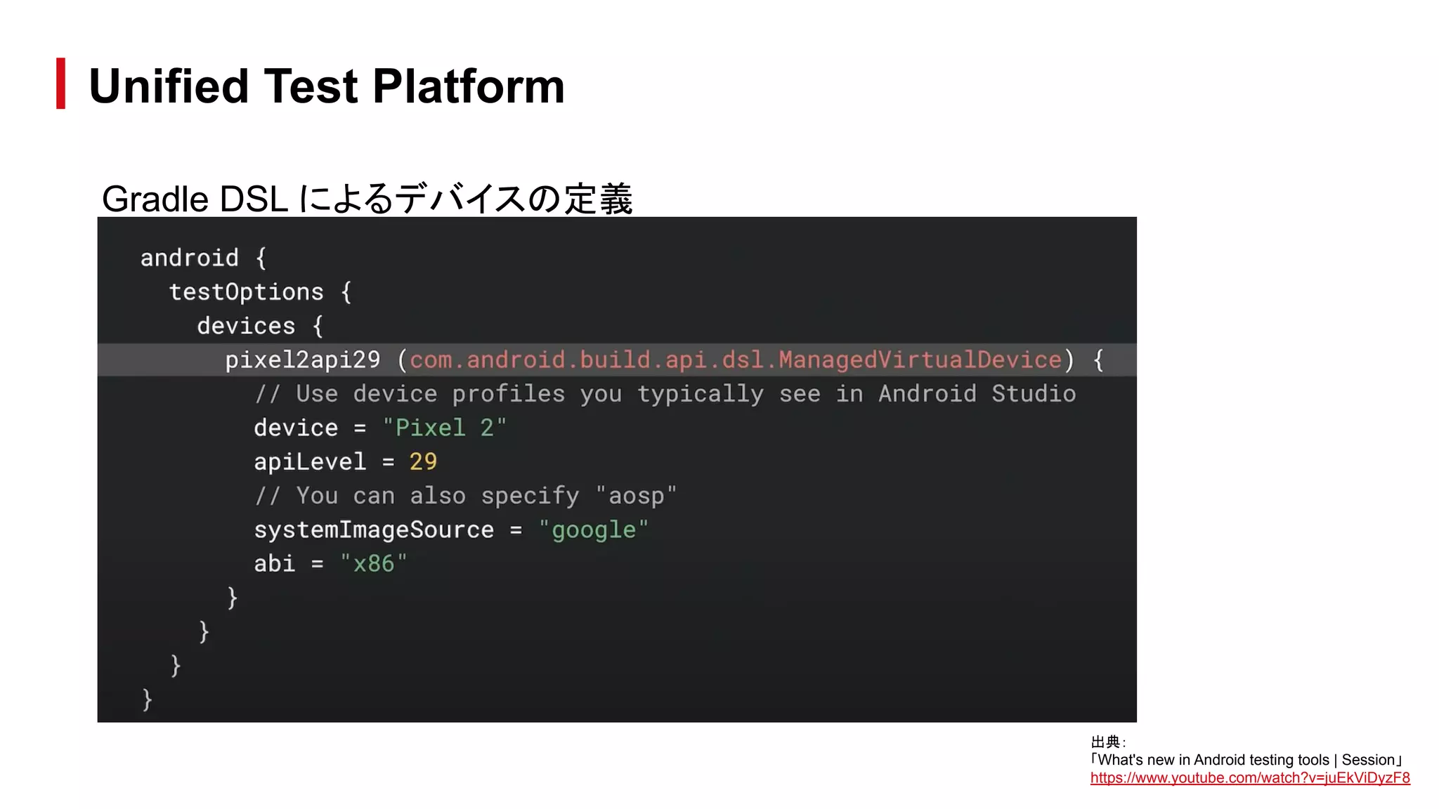 Gradle DSL によるデバイスの定義
Unified Test Platform
出典：
「What's new in Android testing tools | Session」
https://www.youtube.com/watch?v=juEkViDyzF8
 