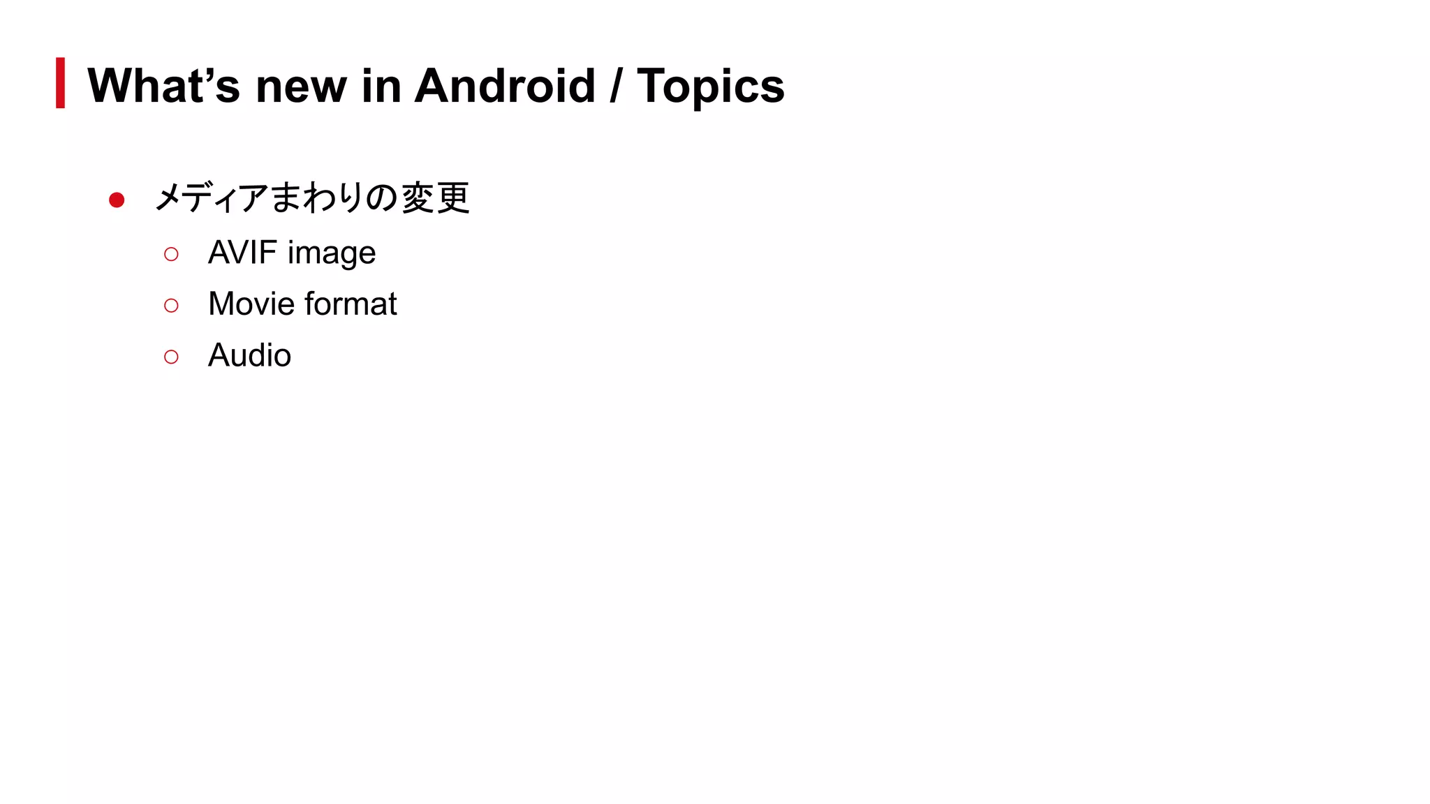 ● メディアまわりの変更
○ AVIF image
○ Movie format
○ Audio
What’s new in Android / Topics
 