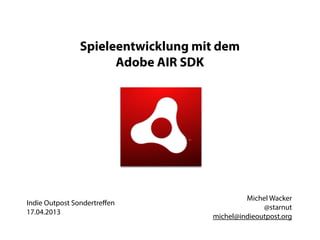 Spieleentwicklung mit dem
                     Adobe AIR SDK




                                            Michel Wacker
Indie Outpost Sondertreﬀen
                                                 @starnut
17.04.2013
                                   michel@indieoutpost.org
 