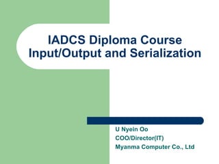 IADCS Diploma Course Input/Output and Serialization U Nyein Oo COO/Director(IT) Myanma Computer Co., Ltd 