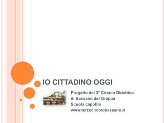 IO CITTADINO OGGI Progetto del 3° Circolo Didattico  di Bassano del Grappa Scuola capofila www.terzocircolobassano.it 