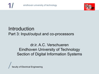 1/
/faculty of Electrical Engineering
eindhoven university of technology
Introduction
Part 3: Input/output and co-processors
dr.ir. A.C. Verschueren
Eindhoven University of Technology
Section of Digital Information Systems
 