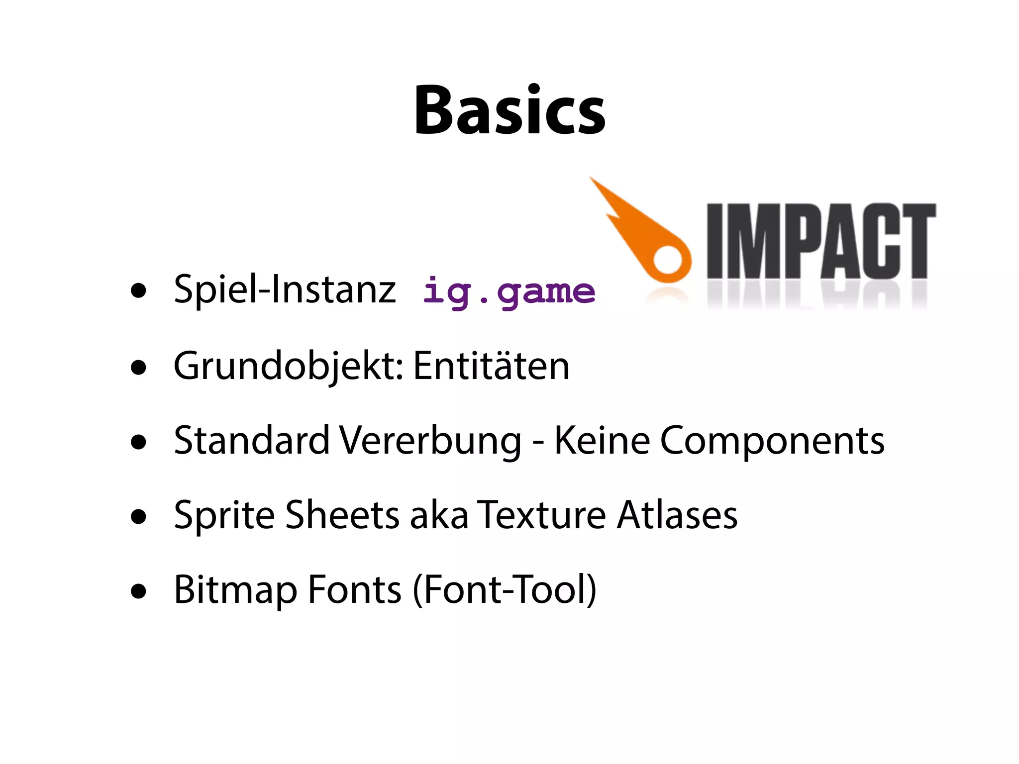 Basics

•   Spiel-Instanz ig.game

•   Grundobjekt: Entitäten
•   Standard Vererbung - Keine Components
•   Sprite Sheets aka Texture Atlases
•   Bitmap Fonts (Font-Tool)
 