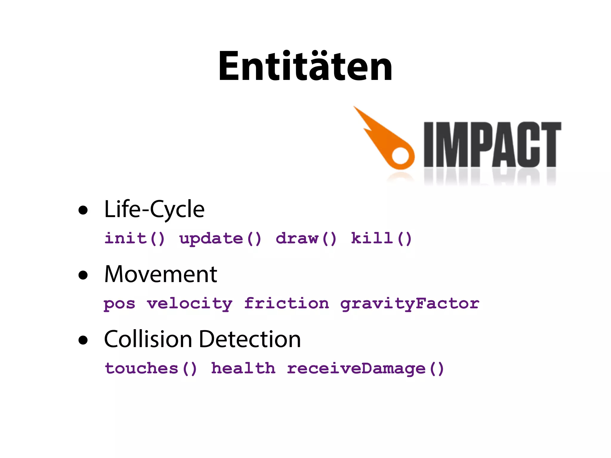 Entitäten


•   Life-Cycle
    init() update() draw() kill()

•   Movement
    pos velocity friction gravityFactor

•   Collision Detection
    touches() health receiveDamage()
 