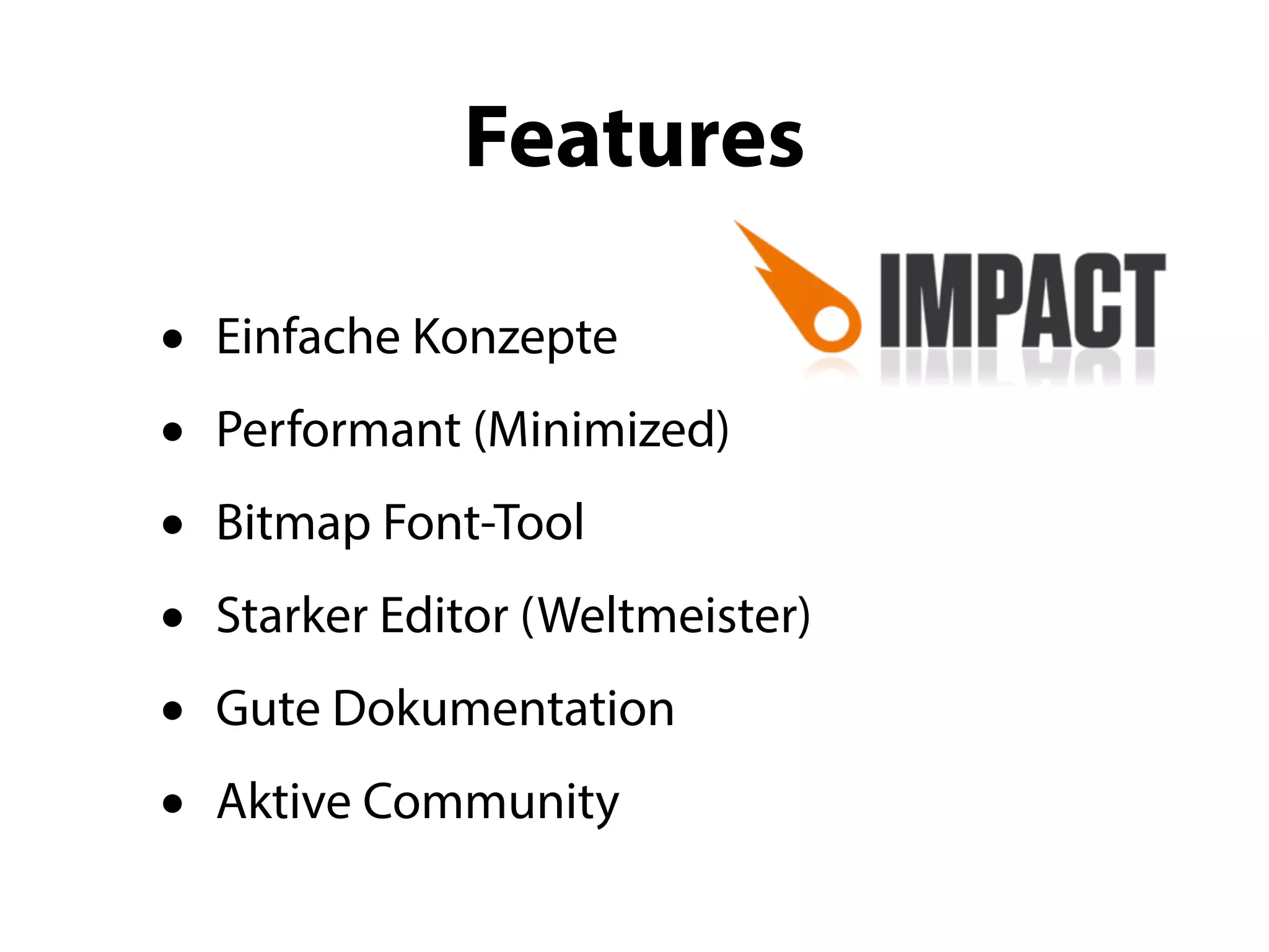 Features

•   Einfache Konzepte
•   Performant (Minimized)
•   Bitmap Font-Tool
•   Starker Editor (Weltmeister)
•   Gute Dokumentation
•   Aktive Community
 