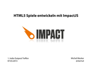 HTML5 Spiele entwickeln mit ImpactJS




1. Indie Outpost Treﬀen              Michel Wacker
07.03.2013                               @starnut
 