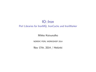 IO::Iron 
Perl Libraries for IronMQ, IronCache and IronWorker 
Mikko Koivunalho 
NORDIC PERL WORKSHOP 2014 
Nov 17th, 2014 / Helsinki 
 