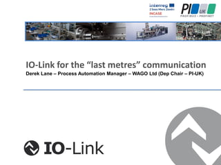 IO-Link for the “last metres” communication
Derek Lane – Process Automation Manager – WAGO Ltd (Dep Chair – PI-UK)
 