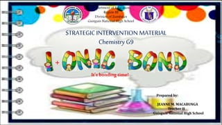 Department of Education
Region III
Division of Zambales
Guisguis National High School
It’s bonding time!
Prepared by:
JEANNE M. MACABUNGA
Teacher II
Guisguis National High School
STRATEGICINTERVENTION MATERIAL
Chemistry G9
+
 