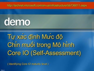 Slide  Tự xác định Mức độ  Chín muồi trong Mô hình Core IO (Self-Assessment) ( Identifying Core IO maturity level ) http://technet.microsoft.com/en-us/infrastructure/bb736011.aspx 