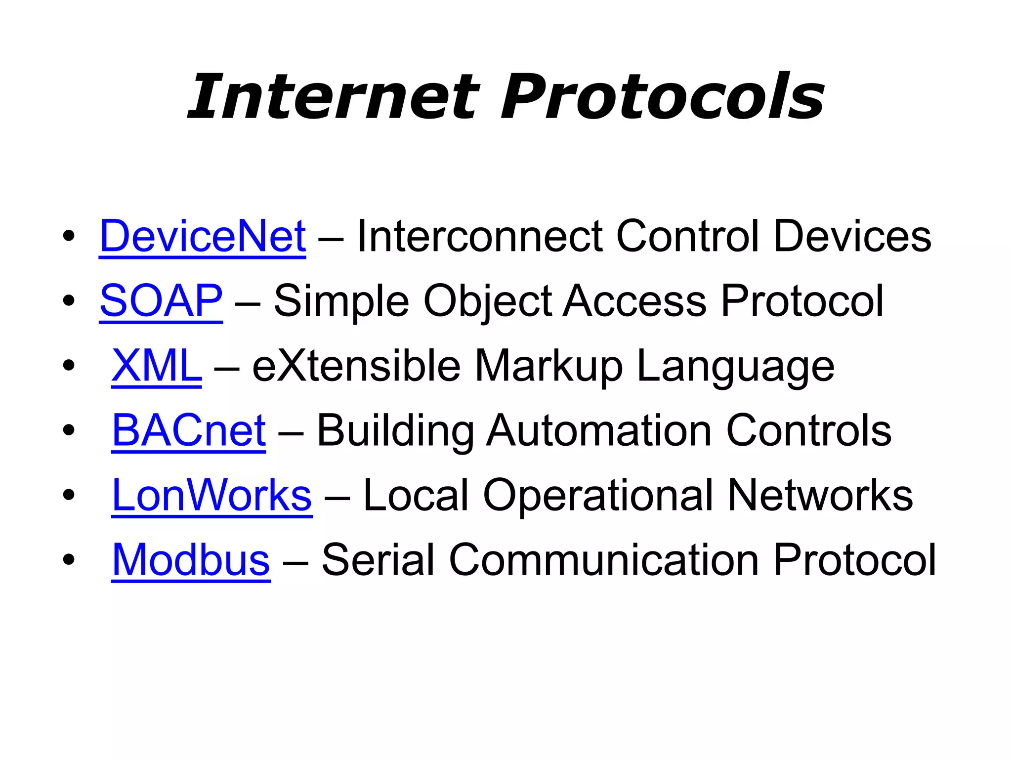 Internet Protocols
• DeviceNet – Interconnect Control Devices
• SOAP – Simple Object Access Protocol
• XML – eXtensible Markup Language
• BACnet – Building Automation Controls
• LonWorks – Local Operational Networks
• Modbus – Serial Communication Protocol
 