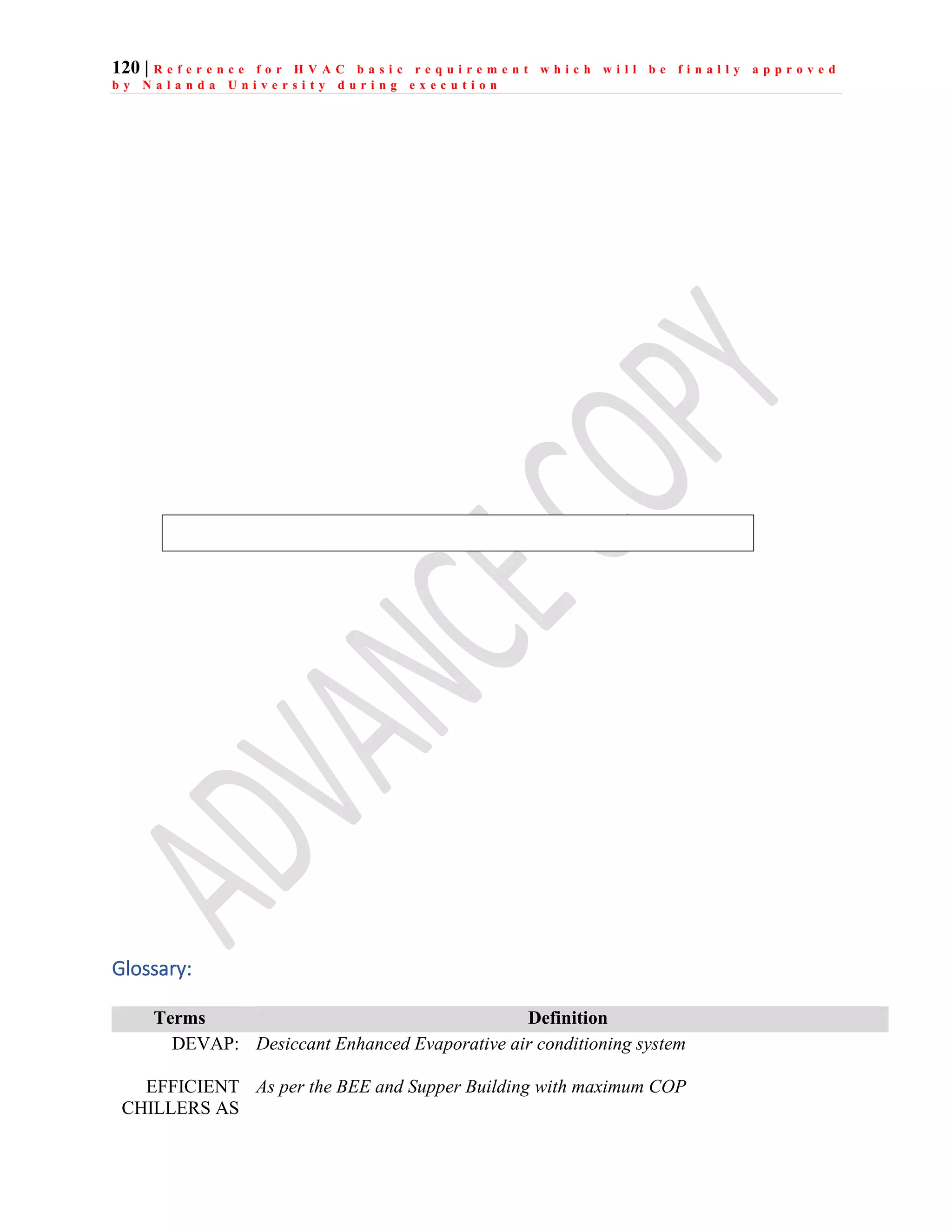 120 | R e f e r e n c e f o r H V A C b a s i c r e q u i r e m e n t w h i c h w i l l b e f i n a l l y a p p r o v e d
b y N a l a n d a U n i v e r s i t y d u r i n g e x e c u t i o n
Glossary:
Terms Definition
DEVAP: Desiccant Enhanced Evaporative air conditioning system
EFFICIENT
CHILLERS AS
As per the BEE and Supper Building with maximum COP
 