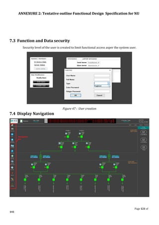 ANNEXURE 2: Tentative outline Functional Design Specification for NU
Page 121 of
141
7.3 Function and Data security
Security level of the user is created to limit functional access asper the system user.
Figure 47 : User creation
7.4 Display Navigation
 