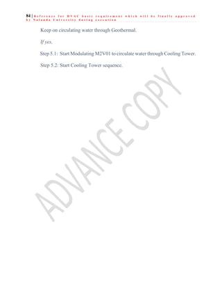 84 | R e f e r e n c e f o r H V A C b a s i c r e q u i r e m e n t w h i c h w i l l b e f i n a l l y a p p r o v e d
b y N a l a n d a U n i v e r s i t y d u r i n g e x e c u t i o n
Keep on circulating water through Geothermal.
If yes,
Step 5.1: Start Modulating M2V01 to circulate water through Cooling Tower.
Step 5.2: Start Cooling Tower sequence.
 