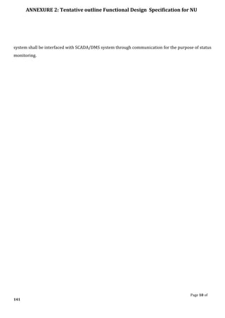 ANNEXURE 2: Tentative outline Functional Design Specification for NU
Page 10 of
141
system shall be interfaced with SCADA/DMS system through communication for the purpose of status
monitoring.
 