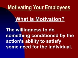 1
Motivating Your Employees
What is Motivation?
The willingness to do
something conditioned by the
action’s ability to satisfy
some need for the individual.
 