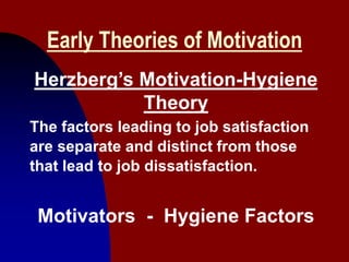 19
Early Theories of Motivation
Herzberg’s Motivation-Hygiene
Theory
The factors leading to job satisfaction
are separate ...
