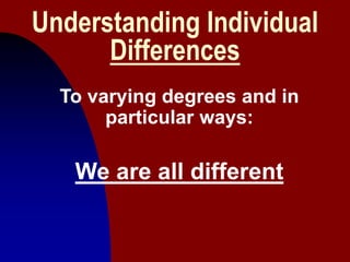 3
Understanding Individual
Differences
To varying degrees and in
particular ways:
We are all different
 